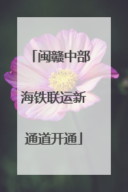 闽赣中部海铁联运新通道开通