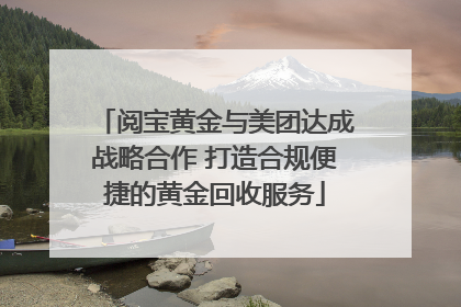 阅宝黄金与美团达成战略合作 打造合规便捷的黄金回收服务