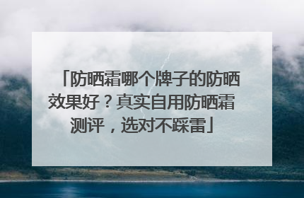防晒霜哪个牌子的防晒效果好？真实自用防晒霜测评，选对不踩雷