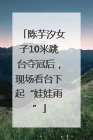 陈芋汐女子10米跳台夺冠后，现场看台下起“娃娃雨”