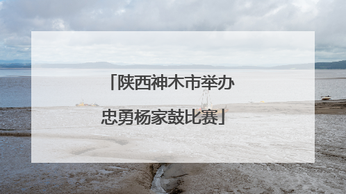 陕西神木市举办忠勇杨家鼓比赛