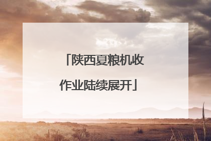 陕西夏粮机收作业陆续展开