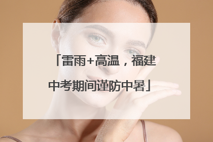 雷雨+高温，福建中考期间谨防中暑