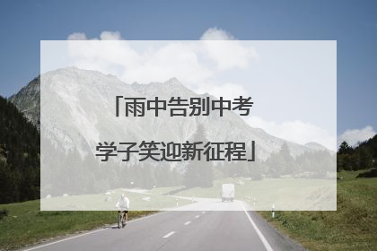 雨中告别中考 学子笑迎新征程