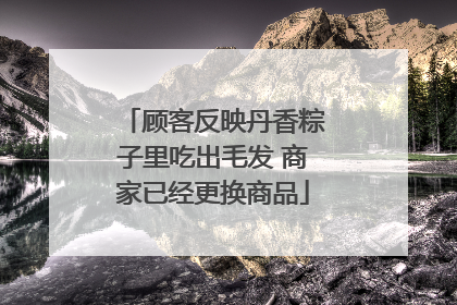 顾客反映丹香粽子里吃出毛发 商家已经更换商品