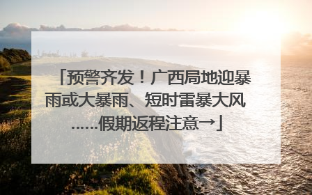 预警齐发！广西局地迎暴雨或大暴雨、短时雷暴大风……假期返程注意→