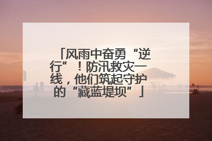 风雨中奋勇“逆行”！防汛救灾一线，他们筑起守护的“藏蓝堤坝”