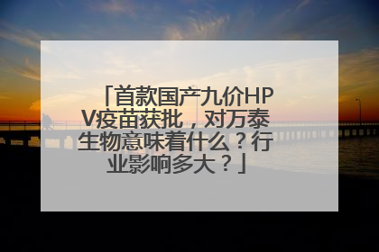 首款国产九价HPV疫苗获批，对万泰生物意味着什么？行业影响多大？