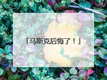 马斯克后悔了！
