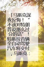 马斯克深夜反悔！“不该对特朗普说那么过分的话”！特斯拉首辆全自动驾驶汽车将交付，马斯克：将从生产线直接开向车主家中！公司股价大涨