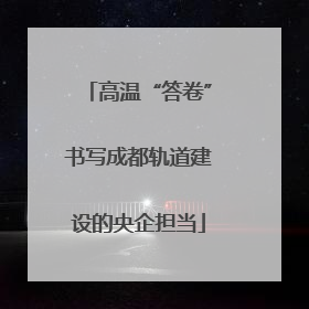 高温“答卷”书写成都轨道建设的央企担当