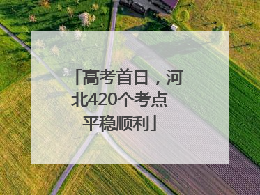 高考首日，河北420个考点平稳顺利