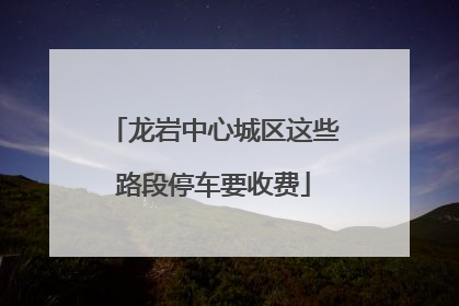 龙岩中心城区这些路段停车要收费