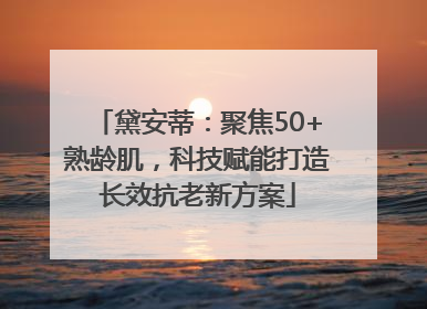 黛安蒂：聚焦50+熟龄肌，科技赋能打造长效抗老新方案