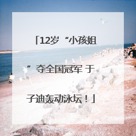 12岁“小孩姐”夺全国冠军 于子迪轰动泳坛！