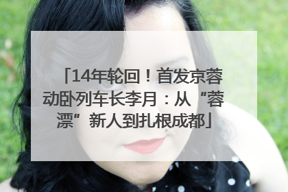14年轮回！首发京蓉动卧列车长李月：从“蓉漂”新人到扎根成都
