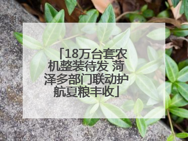18万台套农机整装待发 菏泽多部门联动护航夏粮丰收