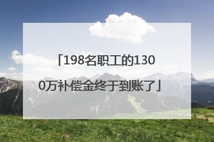 198名职工的1300万补偿金终于到账了
