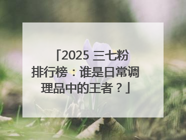2025 三七粉排行榜：谁是日常调理品中的王者？