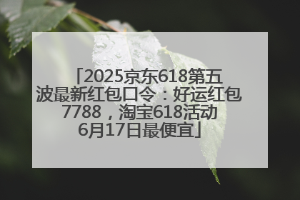 2025京东618第五波最新红包口令：好运红包7788，淘宝618活动6月17日最便宜