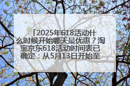 2025年618活动什么时候开始哪天最优惠？淘宝京东618活动时间表已确定：从5月13日开始至6月18日结束