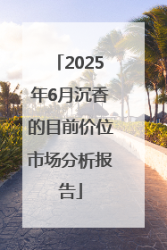 2025年6月沉香的目前价位市场分析报告