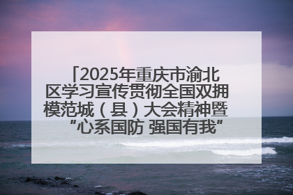 2025年重庆市渝北区学习宣传贯彻全国双拥模范城（县）大会精神暨“心系国防 强国有我”国防教育活动