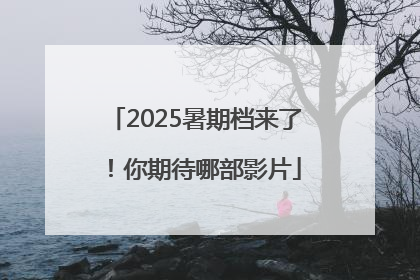 2025暑期档来了！你期待哪部影片