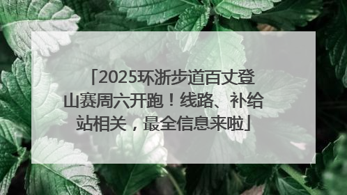 2025环浙步道百丈登山赛周六开跑！线路、补给站相关，最全信息来啦