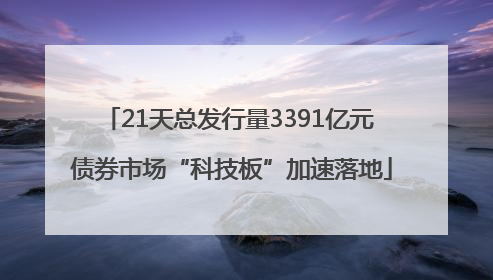 21天总发行量3391亿元 债券市场“科技板”加速落地
