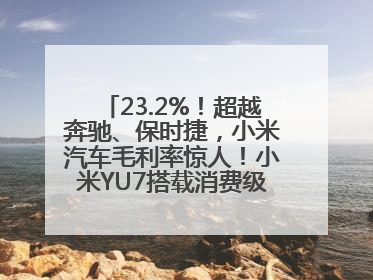 23.2%！超越奔驰、保时捷，小米汽车毛利率惊人！小米YU7搭载消费级芯片惹争议