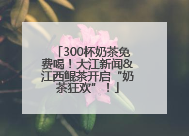 300杯奶茶免费喝！大江新闻&江西鲲茶开启“奶茶狂欢”！