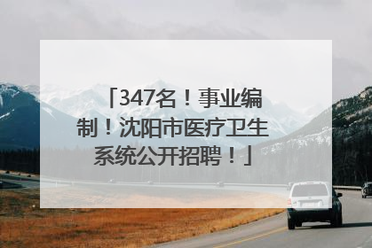 347名！事业编制！沈阳市医疗卫生系统公开招聘！