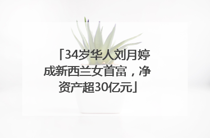 34岁华人刘月婷成新西兰女首富，净资产超30亿元