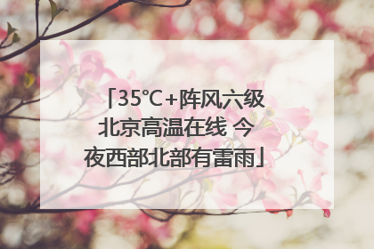 35℃+阵风六级 北京高温在线 今夜西部北部有雷雨