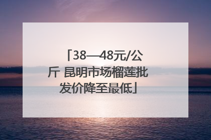 38—48元/公斤 昆明市场榴莲批发价降至最低