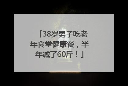 38岁男子吃老年食堂健康餐，半年减了60斤！