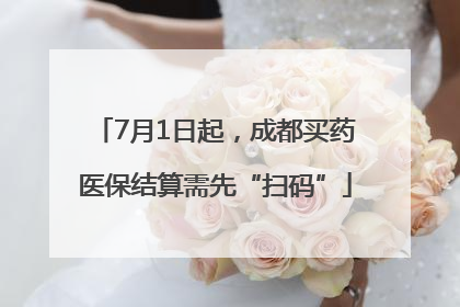 7月1日起，成都买药医保结算需先“扫码”