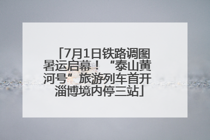 7月1日铁路调图暑运启幕！“泰山黄河号”旅游列车首开 淄博境内停三站