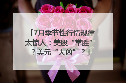 7月季节性行情规律太惊人：美股“常胜”？美元“大凶”？