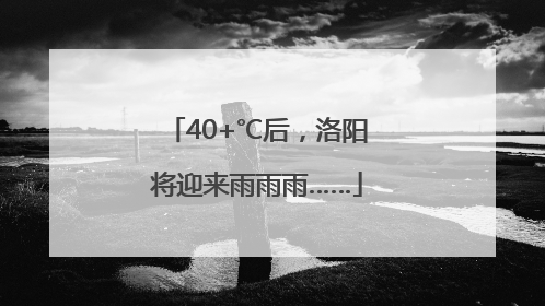 40+℃后，洛阳将迎来雨雨雨……