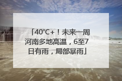 40℃+！未来一周河南多地高温，6至7日有雨，局部暴雨