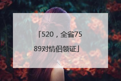 520，全省7589对情侣领证