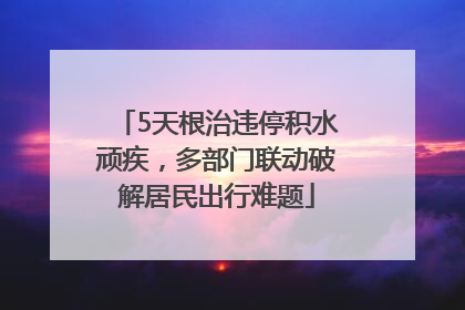 5天根治违停积水顽疾，多部门联动破解居民出行难题