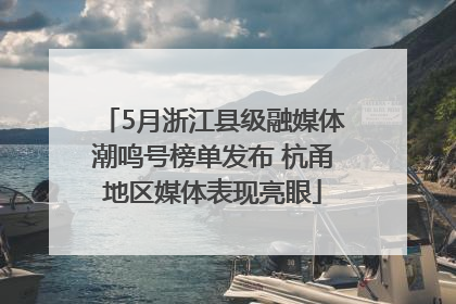 5月浙江县级融媒体潮鸣号榜单发布 杭甬地区媒体表现亮眼