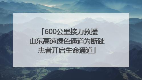 600公里接力救援 山东高速绿色通道为断趾患者开启生命通道