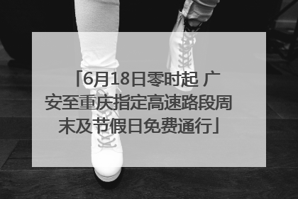 6月18日零时起 广安至重庆指定高速路段周末及节假日免费通行