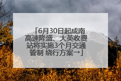 6月30日起成南高速隆盛、大英收费站将实施3个月交通管制 绕行方案→