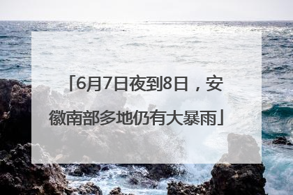 6月7日夜到8日，安徽南部多地仍有大暴雨