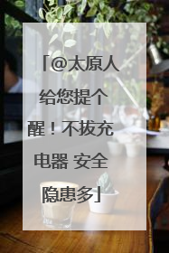 @太原人 给您提个醒！不拔充电器 安全隐患多